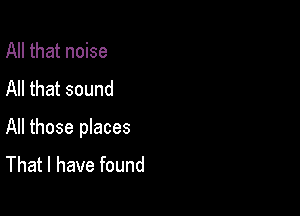 All that noise
All that sound

All those places
That I have found