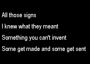 All those signs
I knew what they meant

Something you can't invent

Some get made and some get sent