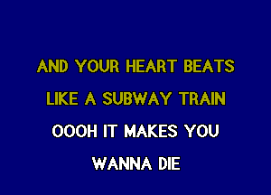 AND YOUR HEART BEATS

LIKE A SUBWAY TRAIN
OOOH IT MAKES YOU
WANNA DIE