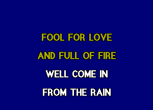 FOOL FOR LOVE

AND FULL OF FIRE
WELL COME IN
FROM THE RAIN