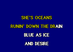 SHE'S OCEANS

RUNIN' DOWN THE DRAIN
BLUE AS ICE
AND DESIRE