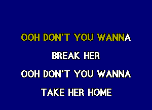 00H DON'T YOU WANNA

BREAK HER
00H DON'T YOU WANNA
TAKE HER HOME