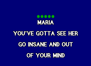 MARIA

YOU'VE GOTTA SEE HER
GO INSANE AND OUT
OF YOUR MIND