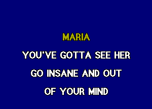 MARIA

YOU'VE GOTTA SEE HER
GO INSANE AND OUT
OF YOUR MIND