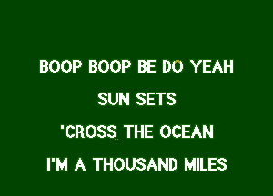 BOOP BOOP BE DO YEAH

SUN SETS
'CROSS THE OCEAN
I'M A THOUSAND MILES