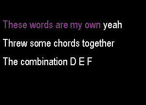 These words are my own yeah

Threw some chords together

The combination D E F