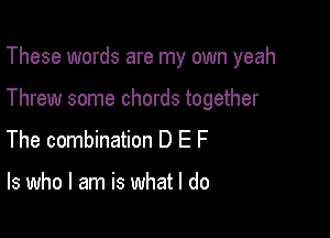 These words are my own yeah

Threw some chords together

The combination D E F

ls who I am is what I do