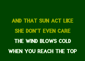 AND THAT SUN ACT LIKE
SHE DON'T EVEN CARE
THE WIND BLOWS COLD

WHEN YOU REACH THE TOP