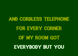 AND CORDLESS TELEPHONE

FOR EVERY CORNER
OF MY ROOM GOT
EVERYBODY BUT YOU