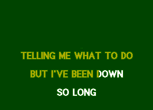 TELLING ME WHAT TO DO
BUT I'VE BEEN DOWN
SO LONG