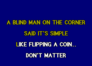 A BLIND MAN ON THE CORNER

SAID IT'S SIMPLE
LIKE FLIPPING A COIN..
DON'T MATTER