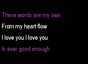 These words are my own
From my heart How

I love you I love you

Is ever good enough