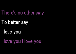 There's no other way
To better say

I love you

I love you I love you