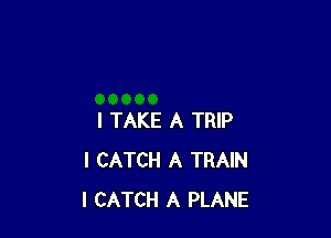 I TAKE A TRIP
I CATCH A TRAIN
I CATCH A PLANE