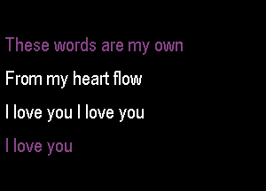 These words are my own

From my heart How

I love you I love you

I love you