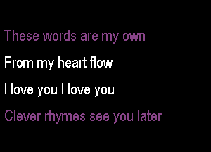 These words are my own
From my heart How

I love you I love you

Clever rhymes see you later