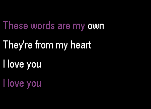 These words are my own

They're from my heart

I love you

I love you