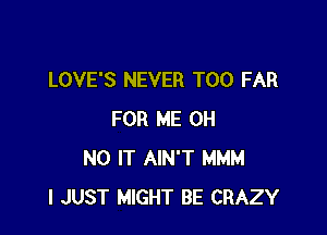 LOVE'S NEVER T00 FAR

FOR ME OH
NO IT AIN'T MMM
I JUST MIGHT BE CRAZY