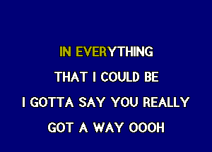 IN EVERYTHING

THAT I COULD BE
I GOTTA SAY YOU REALLY
GOT A WAY OOOH