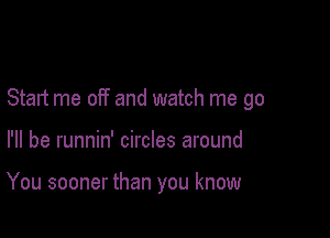 Start me off and watch me go

I'll be runnin' circles around

You sooner than you know