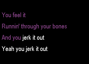 You feel it

Runnin' through your bones

And you jerk it out
Yeah you jerk it out