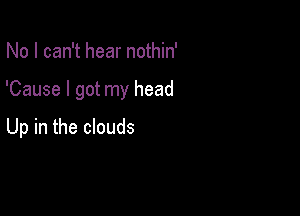 No I can't hear nothin'

'Cause I got my head

Up in the clouds