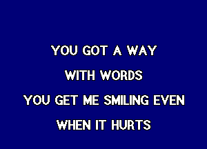 YOU GOT A WAY

WITH WORDS
YOU GET ME SMILING EVEN
WHEN IT HURTS