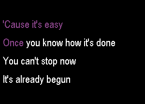 'Cause ifs easy
Once you know how ifs done

You can't stop now

It's already begun