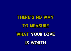 THERE'S NO WAY

TO MEASURE
WHAT YOUR LOVE
IS WORTH
