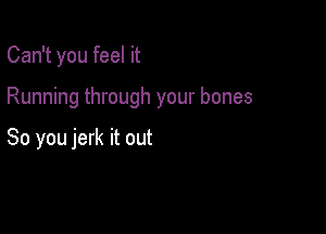 Can't you feel it

Running through your bones

So you jerk it out