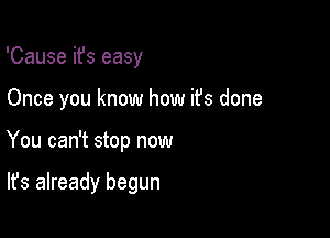 'Cause ifs easy
Once you know how ifs done

You can't stop now

It's already begun