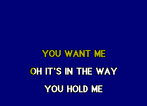 YOU WANT ME
0H IT'S IN THE WAY
YOU HOLD ME