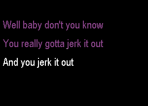 Well baby don't you know

You really gotta jerk it out

And you jerk it out