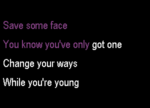 Save some face
You know you've only got one

Change your ways

While you're young