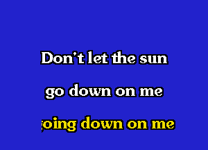 Don't let the sun

go down on me

going down on me