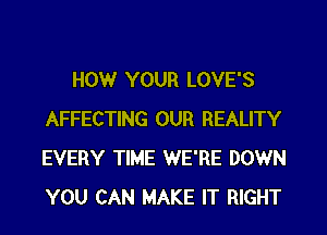 HOWr YOUR LOVE'S
AFFECTING OUR REALITY
EVERY TIME WE'RE DOWN
YOU CAN MAKE IT RIGHT