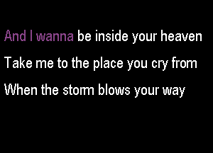 And I wanna be inside your heaven

Take me to the place you cry from

When the storm blows your way