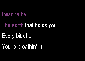 I wanna be

The earth that holds you

Every bit of air

You're breathin' in