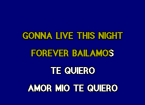 GONNA LIVE THIS NIGHT

FOREVER BAILAMOS
TE GUIERO
AMOR M10 TE GUIERO