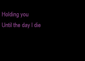 Holding you

Until the day I die