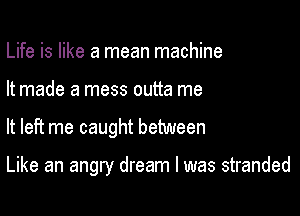 Life is like a mean machine
It made a mess outta me

It left me caught between

Like an angry dream I was stranded