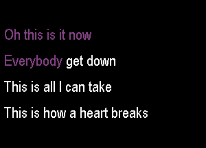 Oh this is it now

Everybody get down

This is all I can take

This is how a heart breaks