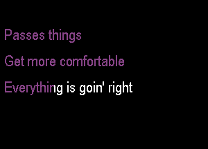 Passes things

Get more comfortable

Everything is goin' right