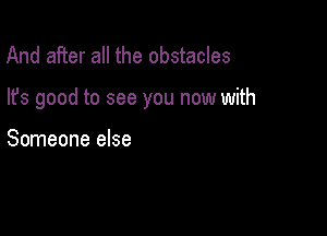And after all the obstacles

lfs good to see you now with

Someone else