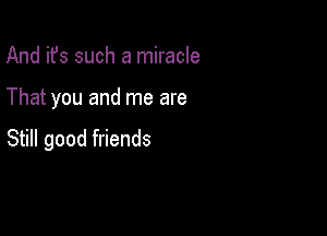 And it's such a miracle

That you and me are

Still good friends