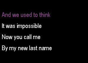 And we used to think

It was impossible

Now you call me

By my new last name