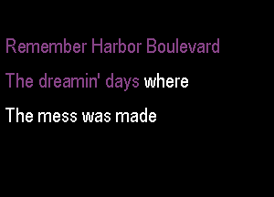 Remember Harbor Boulevard

The dreamin' days where

The mess was made