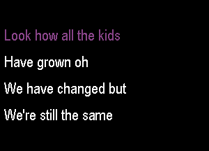 Look how all the kids

Have grown oh

We have changed but

We're still the same