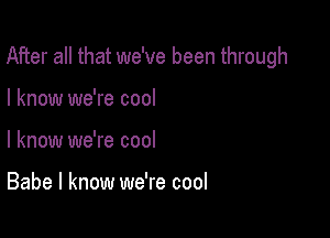 After all that we've been through

I know we're cool
I know we're cool

Babe I know we're cool