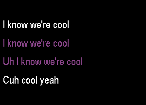 I know we're cool
I know we're cool

Uh I know we're cool

Cuh cool yeah